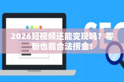 2026短视频还能变现吗？零粉也能合法捞金！