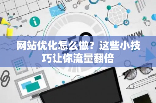 网站优化怎么做？这些小技巧让你流量翻倍