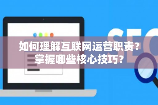 如何理解互联网运营职责？掌握哪些核心技巧？