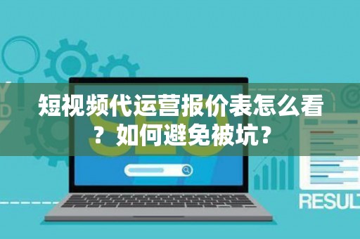 短视频代运营报价表怎么看？如何避免被坑？