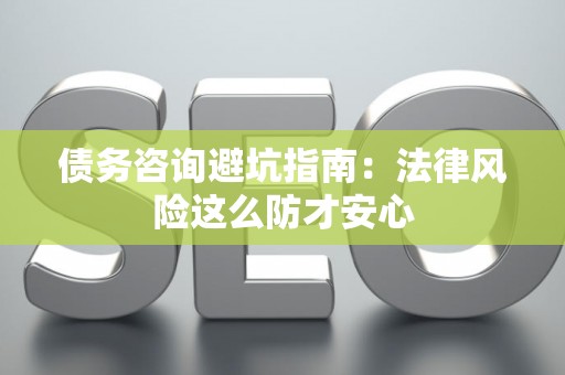 债务咨询避坑指南：法律风险这么防才安心